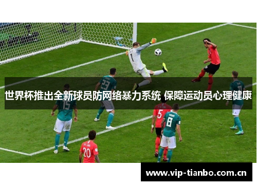 世界杯推出全新球员防网络暴力系统 保障运动员心理健康 世界杯推出全新球员防网络暴力系统 保障运动员心理健康