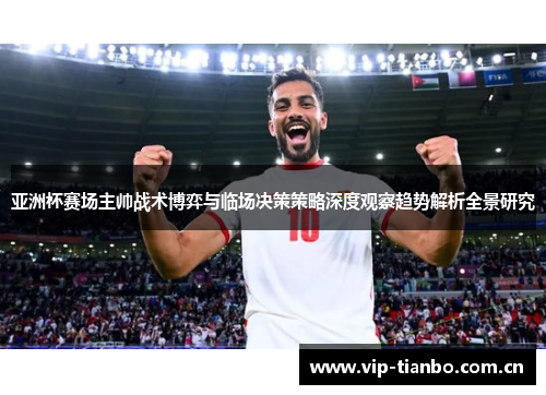 亚洲杯赛场主帅战术博弈与临场决策策略深度观察趋势解析全景研究 亚洲杯赛场主帅战术博弈与临场决策策略深度观察趋势解析全景研究