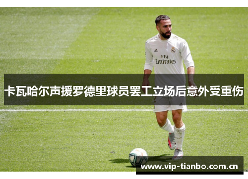 卡瓦哈尔声援罗德里球员罢工立场后意外受重伤 卡瓦哈尔声援罗德里球员罢工立场后意外受重伤