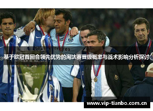 基于欧冠首回合领先优势的淘汰赛晋级概率与战术影响分析探讨 基于欧冠首回合领先优势的淘汰赛晋级概率与战术影响分析探讨