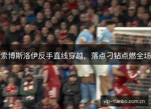 索博斯洛伊反手直线穿越，落点刁钻点燃全场