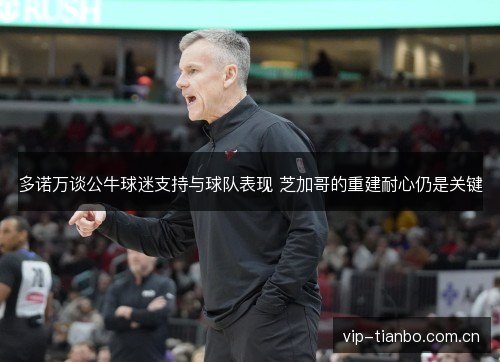 多诺万谈公牛球迷支持与球队表现 芝加哥的重建耐心仍是关键 多诺万谈公牛球迷支持与球队表现 芝加哥的重建耐心仍是关键